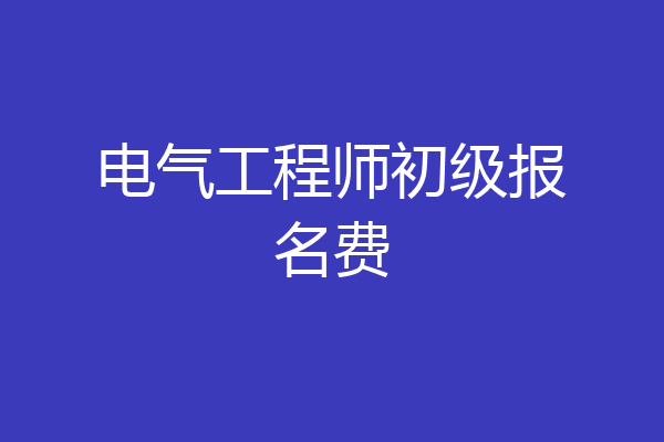电气工程师初级报名费