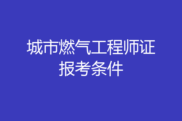 城市燃气工程师证报考条件