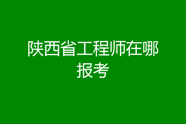 陕西省工程师在哪报考
