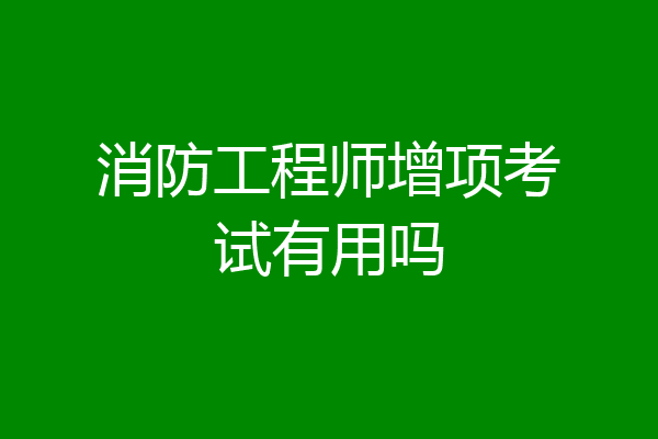 消防工程师增项考试有用吗