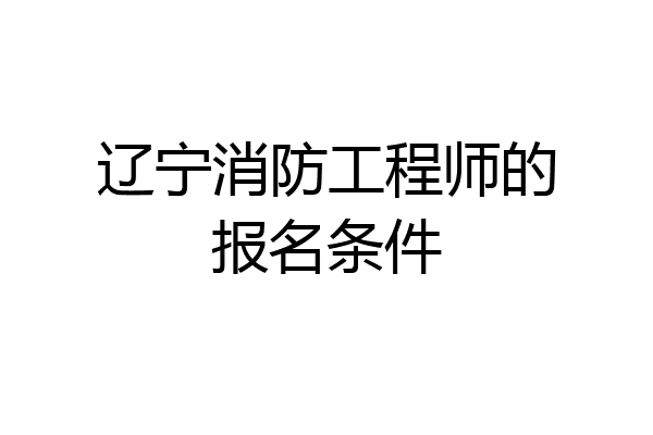 辽宁消防工程师的报名条件