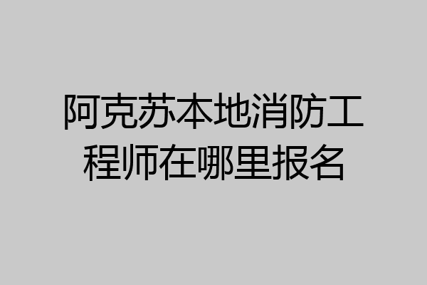 阿克苏本地消防工程师在哪里报名