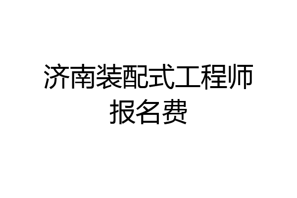 济南装配式工程师报名费