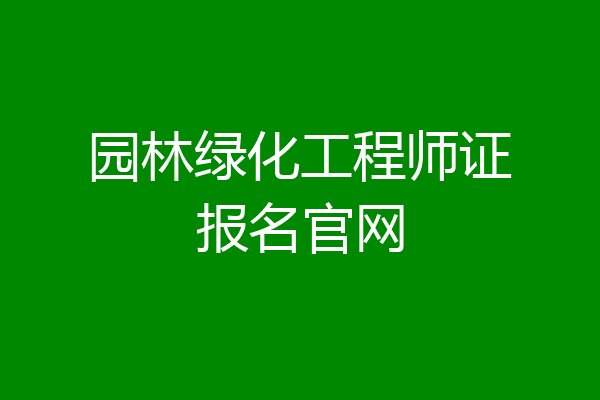园林绿化工程师证报名官网