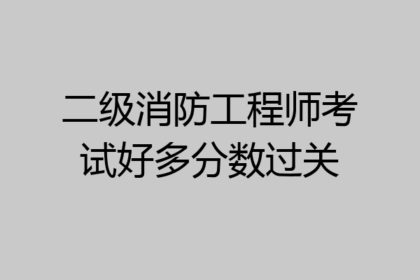 二级消防工程师考试好多分数过关