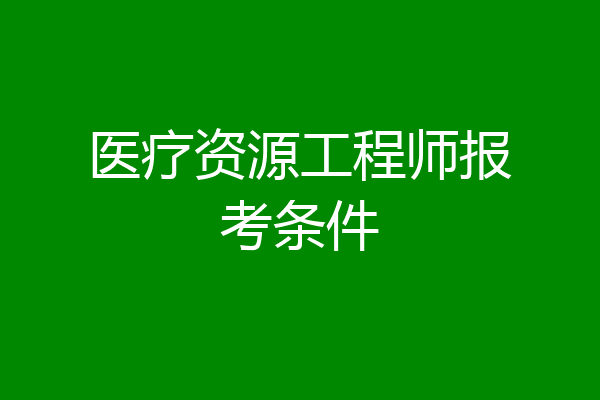 医疗资源工程师报考条件