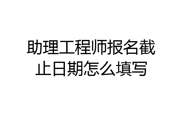 助理工程师报名截止日期怎么填写
