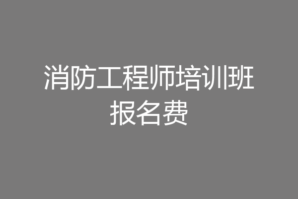 消防工程师培训班报名费