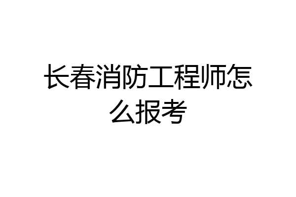 长春消防工程师怎么报考