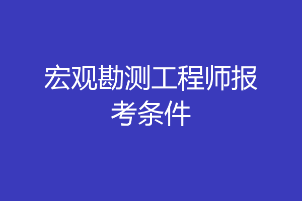 宏观勘测工程师报考条件