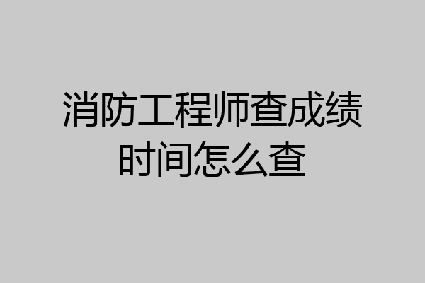 消防工程师查成绩时间怎么查