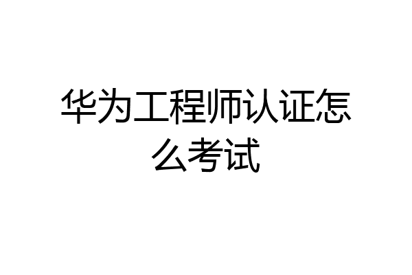 华为工程师认证怎么考试