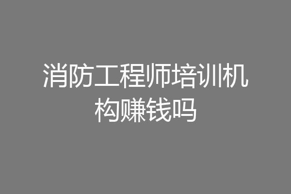 消防工程师培训机构赚钱吗