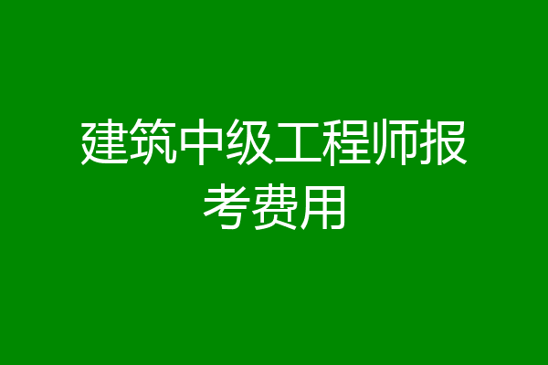 建筑中级工程师报考费用