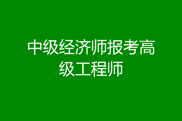 中级经济师报考高级工程师