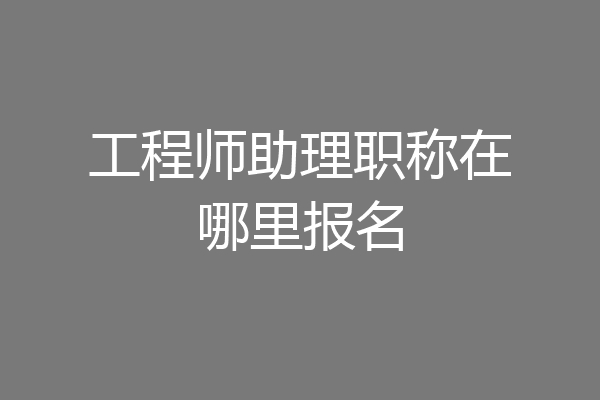 工程师助理职称在哪里报名