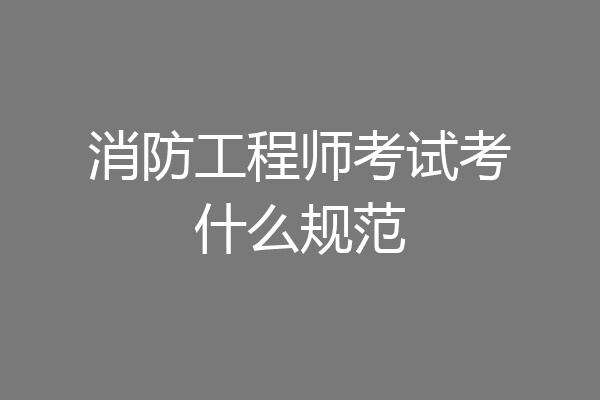 消防工程师考试考什么规范