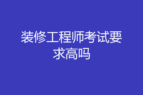 装修工程师考试要求高吗