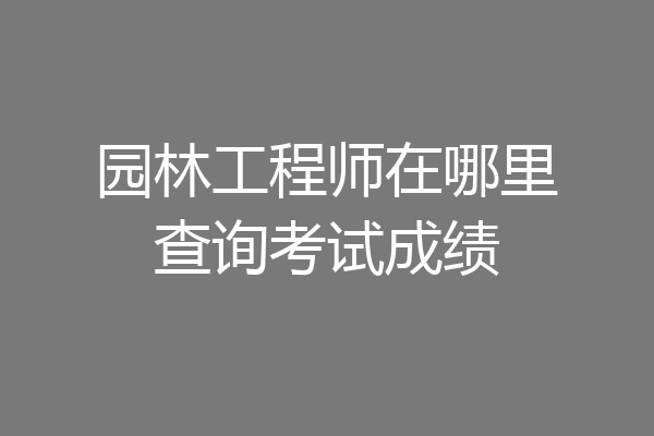 园林工程师在哪里查询考试成绩