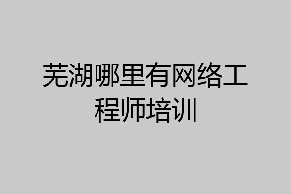 芜湖哪里有网络工程师培训