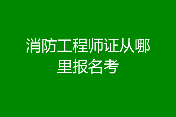 消防工程师证从哪里报名考
