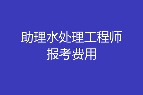 助理水处理工程师报考费用