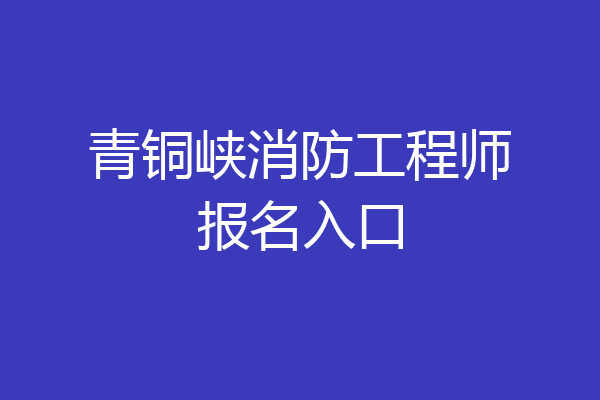 青铜峡消防工程师报名入口