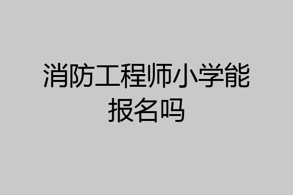 消防工程师小学能报名吗