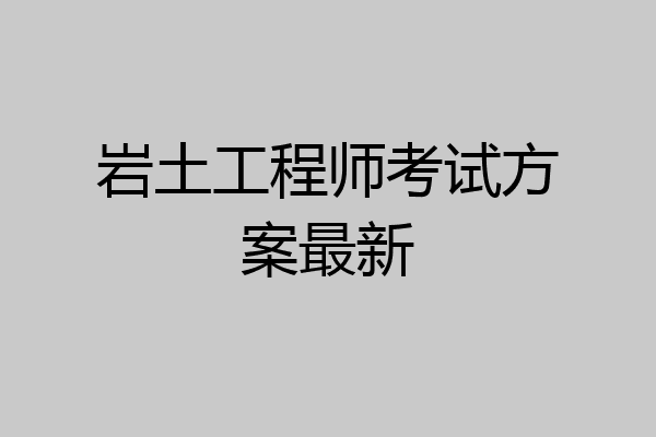 岩土工程师考试方案最新