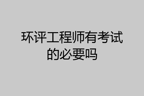 环评工程师有考试的必要吗