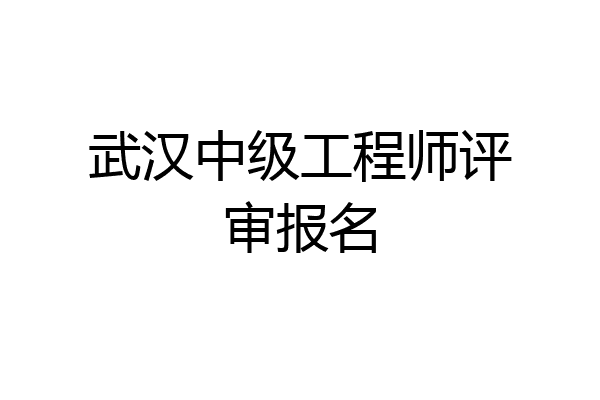 武汉中级工程师评审报名