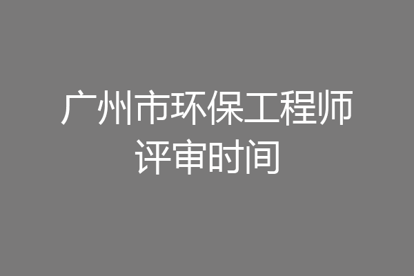广州市环保工程师评审时间