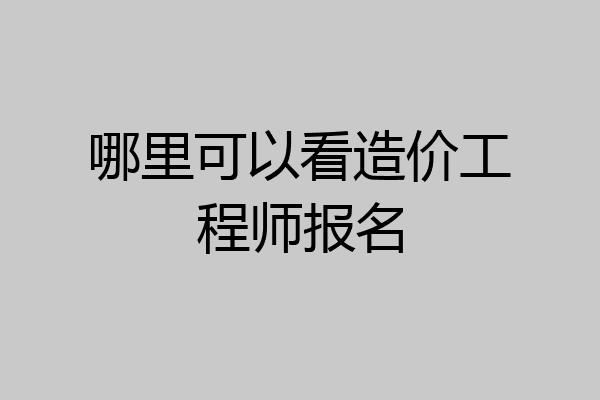 哪里可以看造价工程师报名