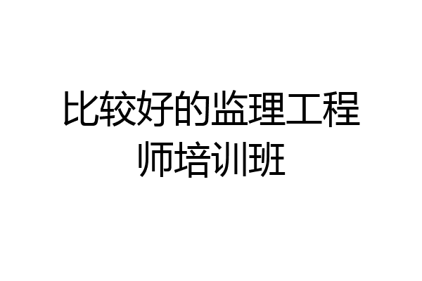 比较好的监理工程师培训班