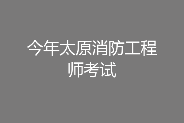 今年太原消防工程师考试