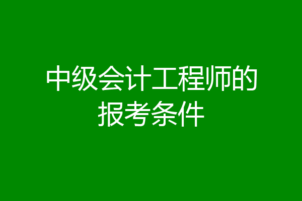 中级会计工程师的报考条件