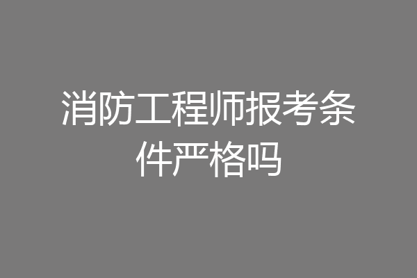 消防工程师报考条件严格吗