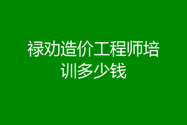 禄劝造价工程师培训多少钱