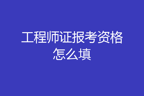 工程师证报考资格怎么填