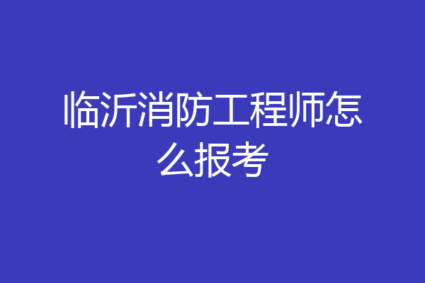 临沂消防工程师怎么报考