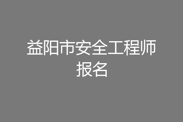 益阳市安全工程师报名