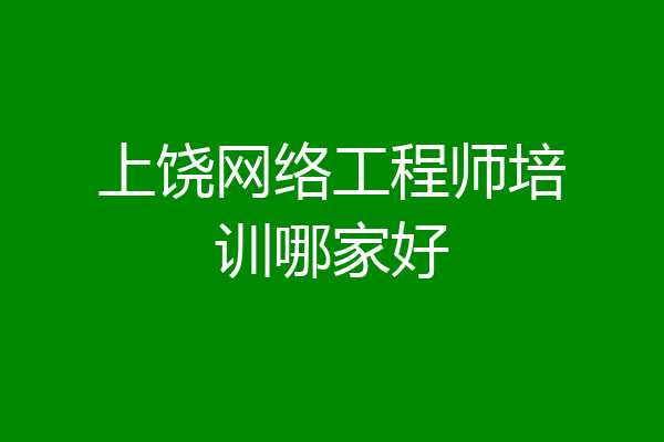 上饶网络工程师培训哪家好