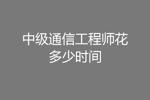 中级通信工程师花多少时间