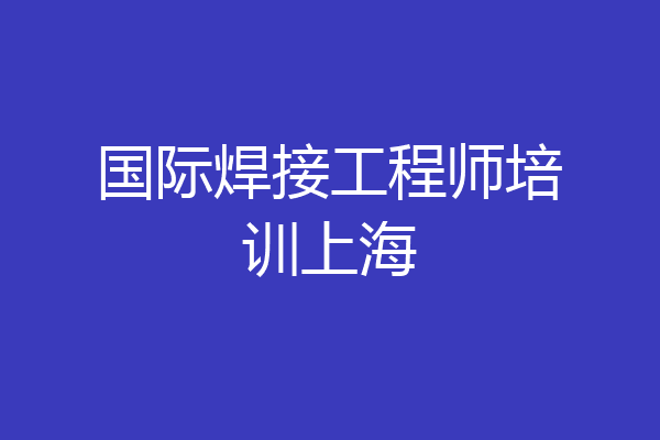 国际焊接工程师培训上海
