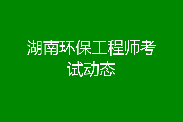 湖南环保工程师考试动态