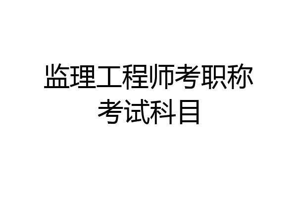 监理工程师考职称考试科目