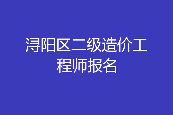 浔阳区二级造价工程师报名