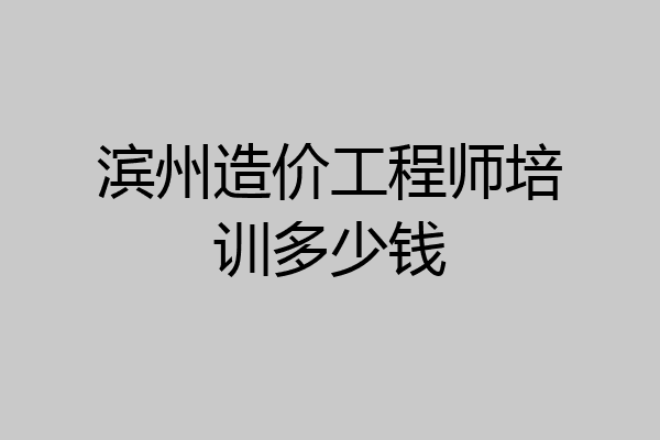 滨州造价工程师培训多少钱