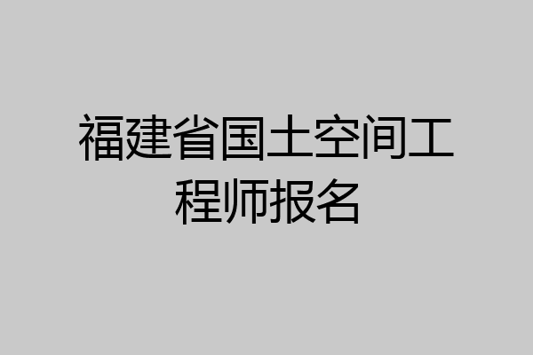 福建省国土空间工程师报名