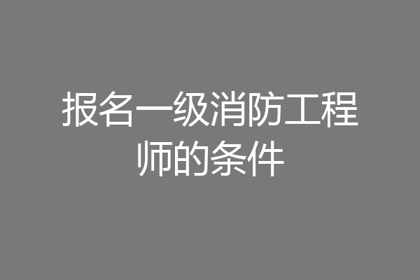 报名一级消防工程师的条件